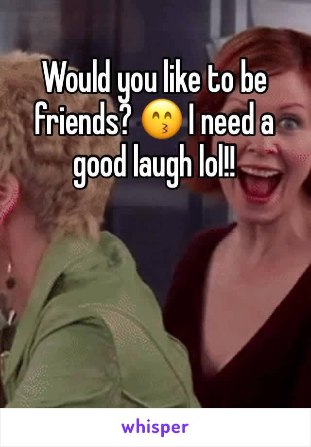 Would you like to be friends? 😙 I need a good laugh lol!!