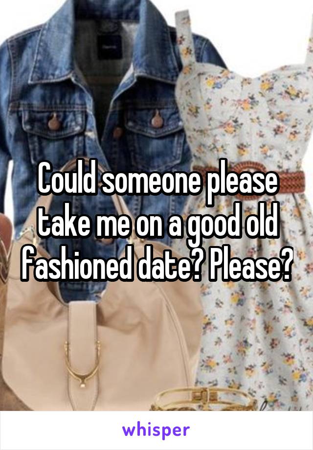 Could someone please take me on a good old fashioned date? Please?