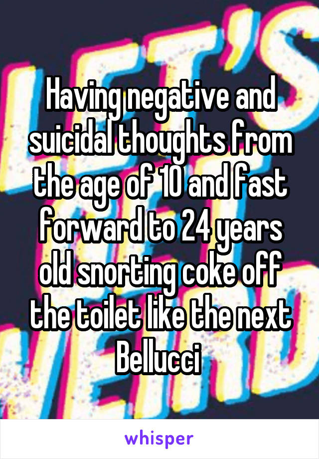 Having negative and suicidal thoughts from the age of 10 and fast forward to 24 years old snorting coke off the toilet like the next Bellucci 