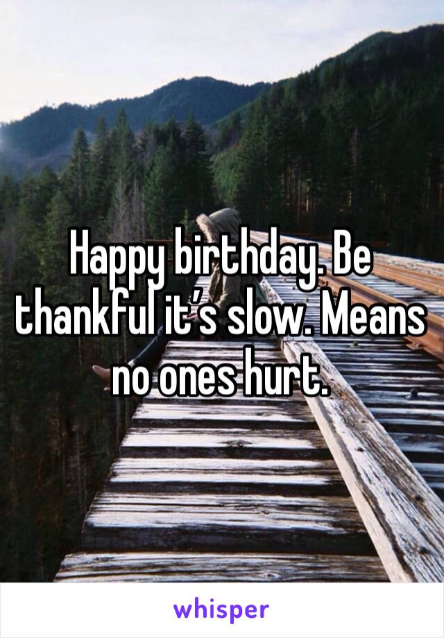 Happy birthday. Be thankful it’s slow. Means no ones hurt. 