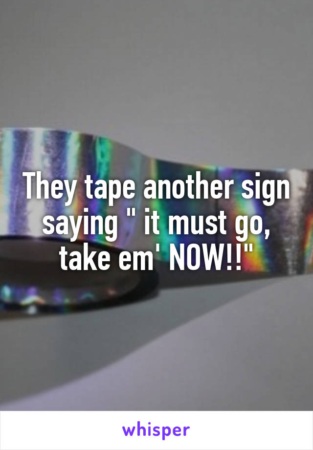 They tape another sign saying " it must go, take em' NOW!!"