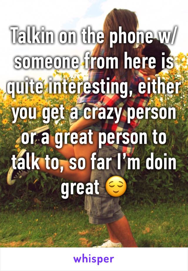 Talkin on the phone w/ someone from here is quite interesting, either you get a crazy person or a great person to talk to, so far I’m doin great 😌