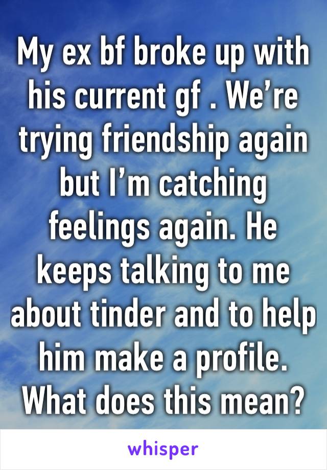 My ex bf broke up with his current gf . We’re trying friendship again but I’m catching feelings again. He keeps talking to me about tinder and to help him make a profile. What does this mean?