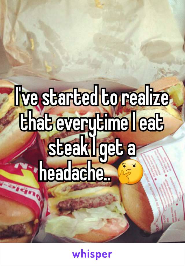 I've started to realize that everytime I eat steak I get a headache.. 🤔