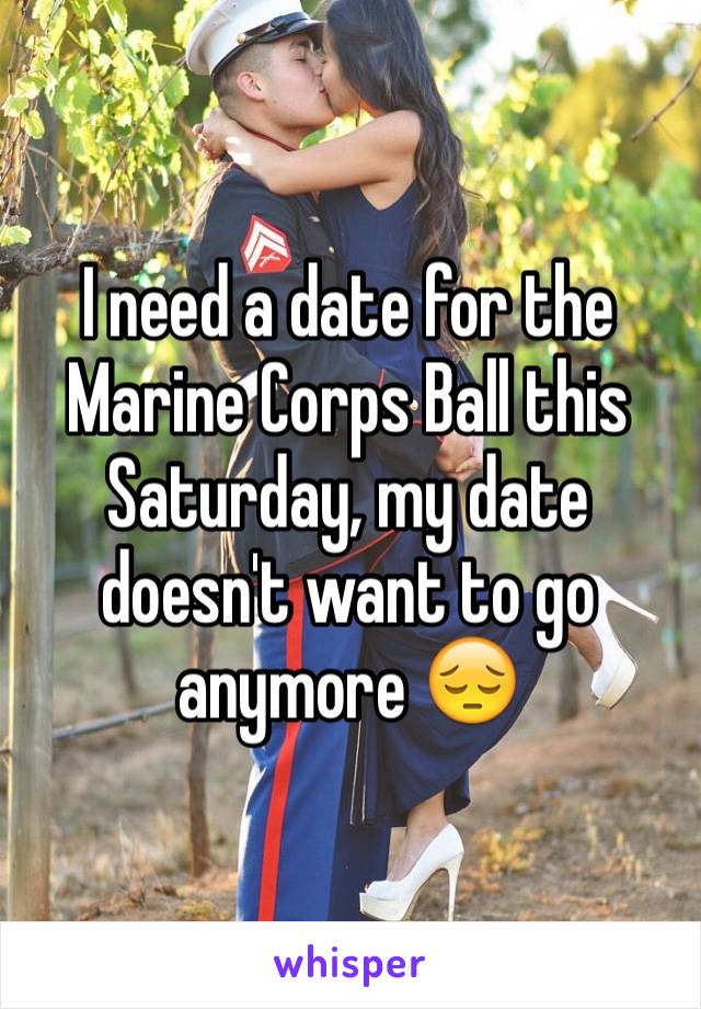 I need a date for the Marine Corps Ball this Saturday, my date doesn't want to go anymore 😔