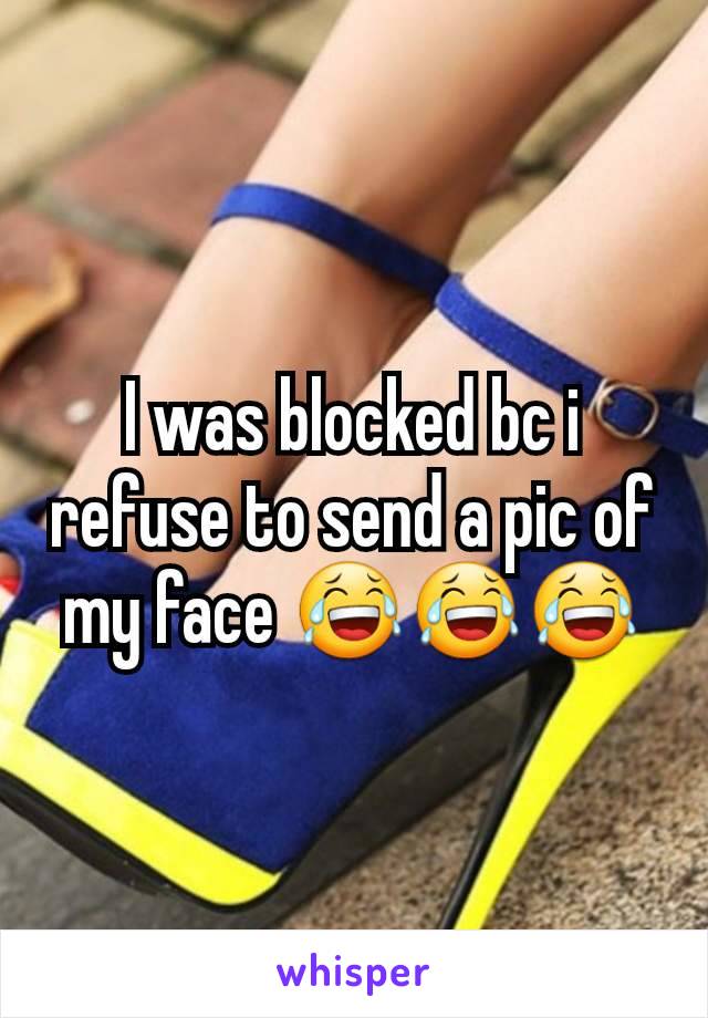 I was blocked bc i refuse to send a pic of my face 😂😂😂