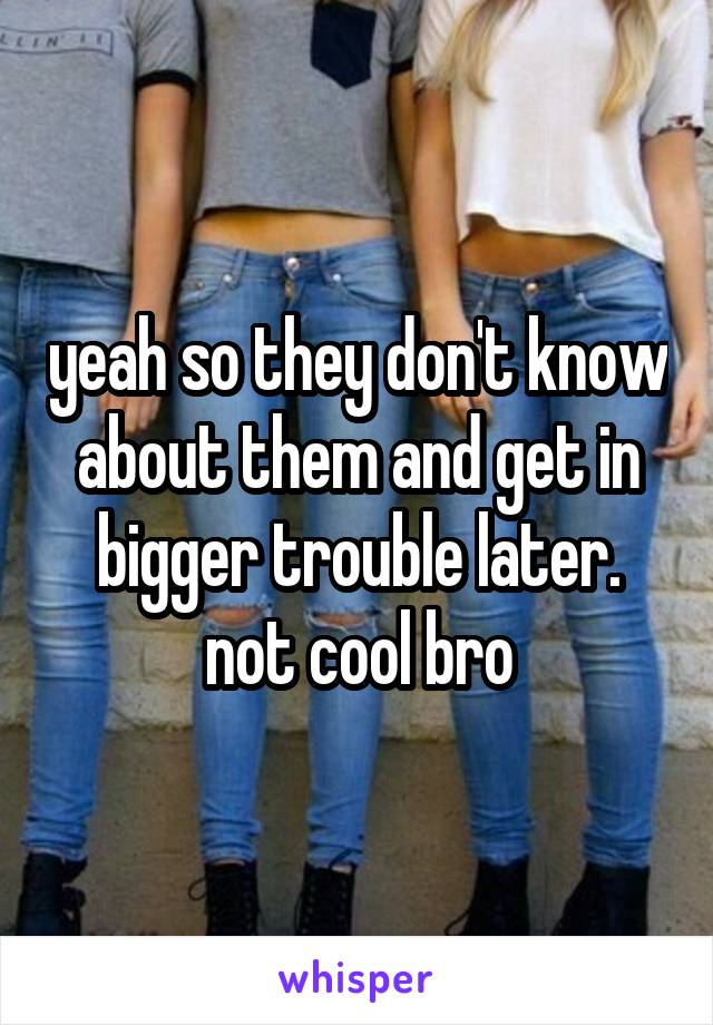 yeah so they don't know about them and get in bigger trouble later. not cool bro