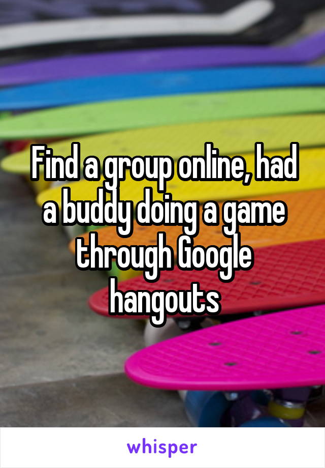 Find a group online, had a buddy doing a game through Google hangouts