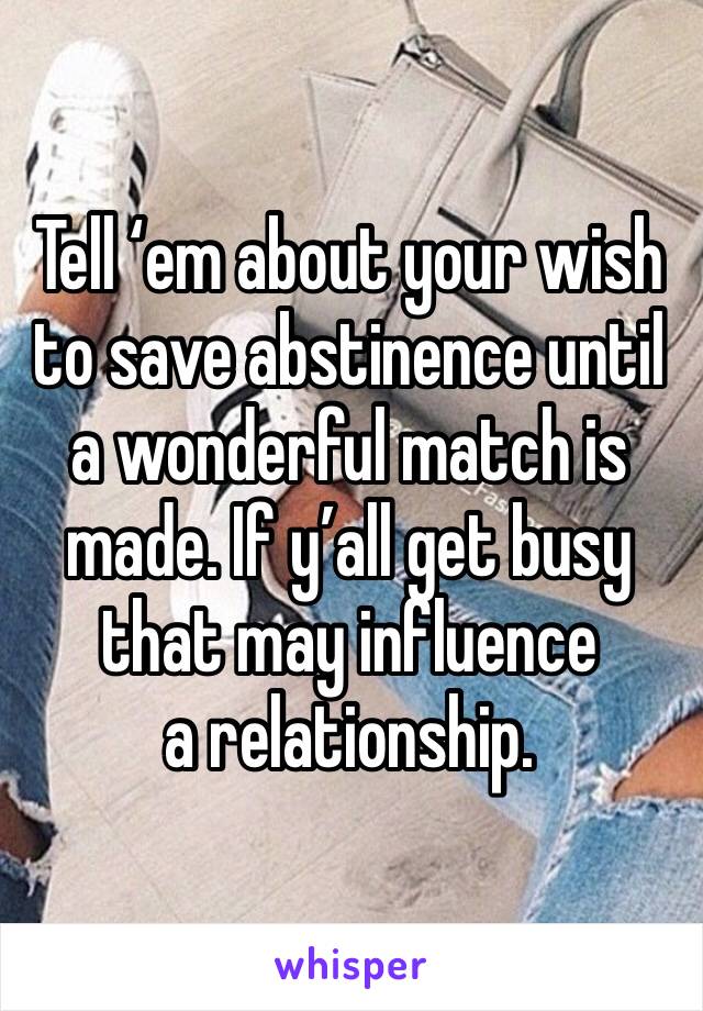 Tell ‘em about your wish to save abstinence until a wonderful match is made. If y’all get busy that may influence
a relationship.