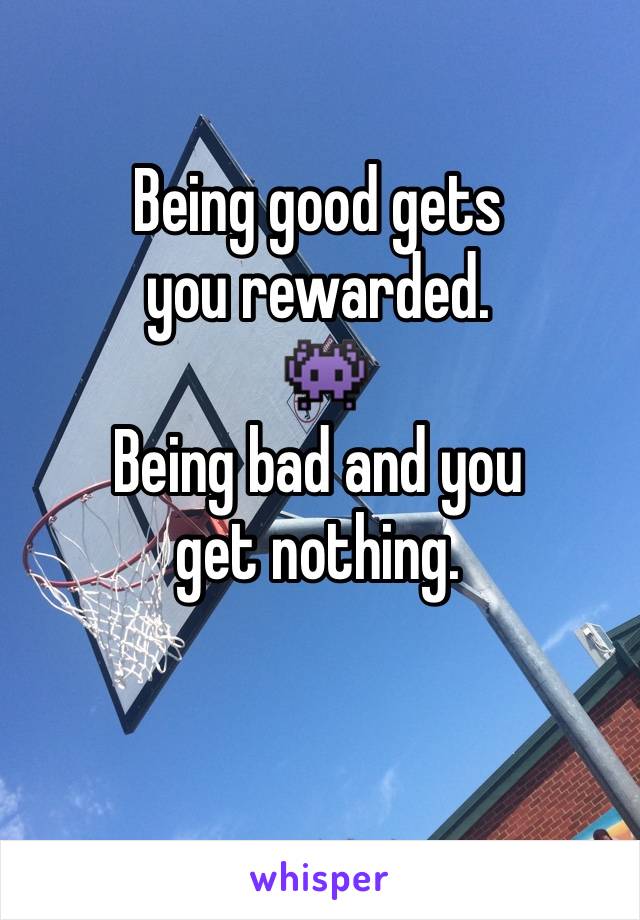 Being good gets you rewarded.
 👾
Being bad and you get nothing.