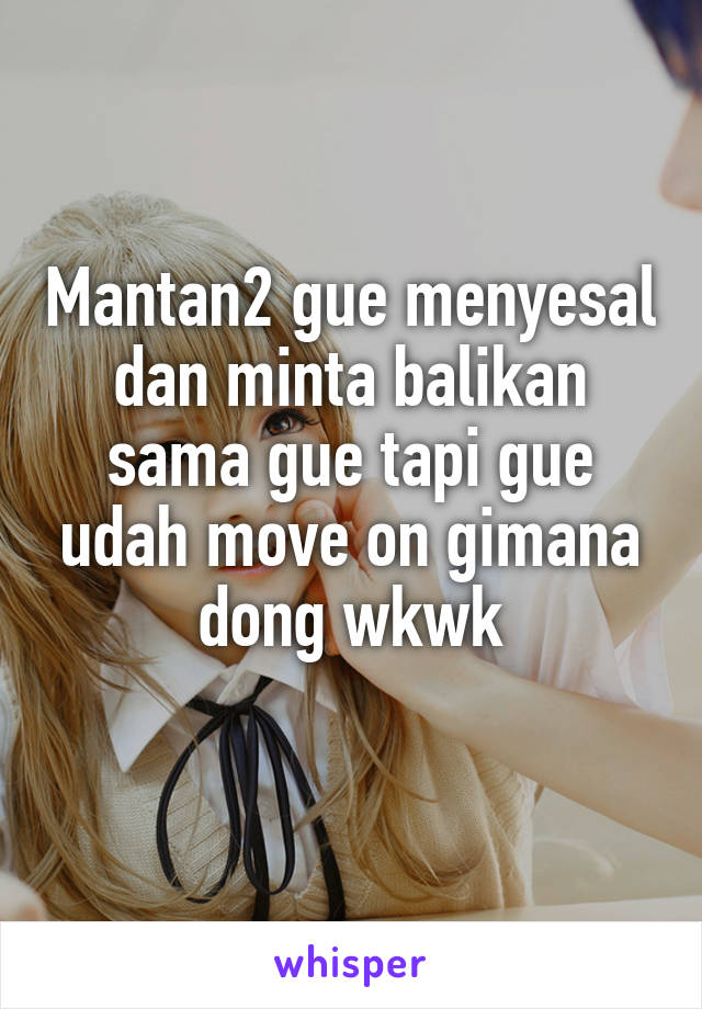 Mantan2 gue menyesal dan minta balikan sama gue tapi gue udah move on gimana dong wkwk
