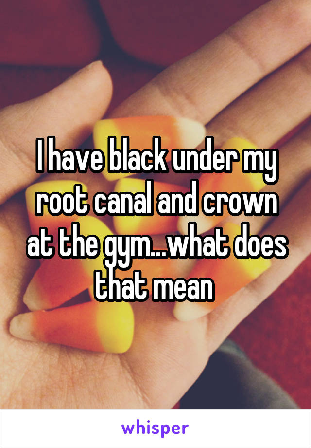 I have black under my root canal and crown at the gym...what does that mean 