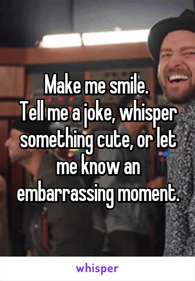 Make me smile. 
Tell me a joke, whisper something cute, or let me know an embarrassing moment.