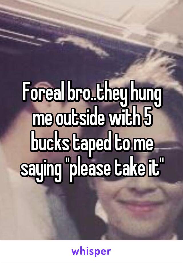 Foreal bro..they hung me outside with 5 bucks taped to me saying "please take it"