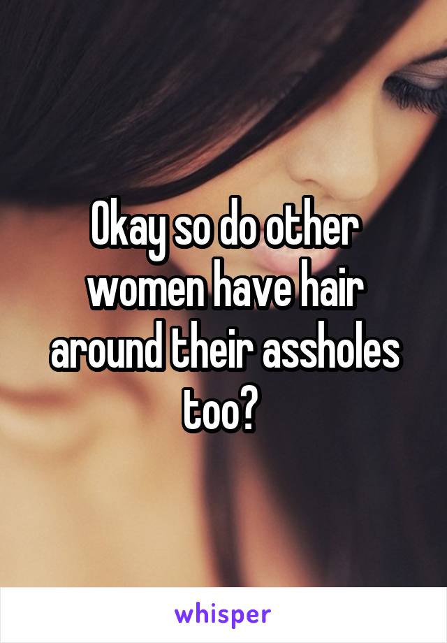 Okay so do other women have hair around their assholes too? 