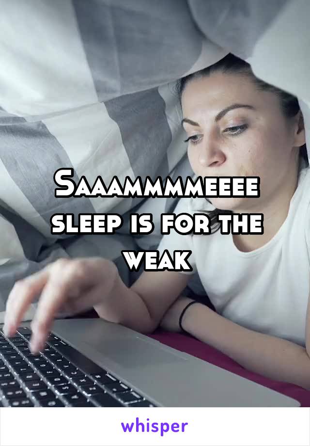 Saaammmmeeee
sleep is for the weak