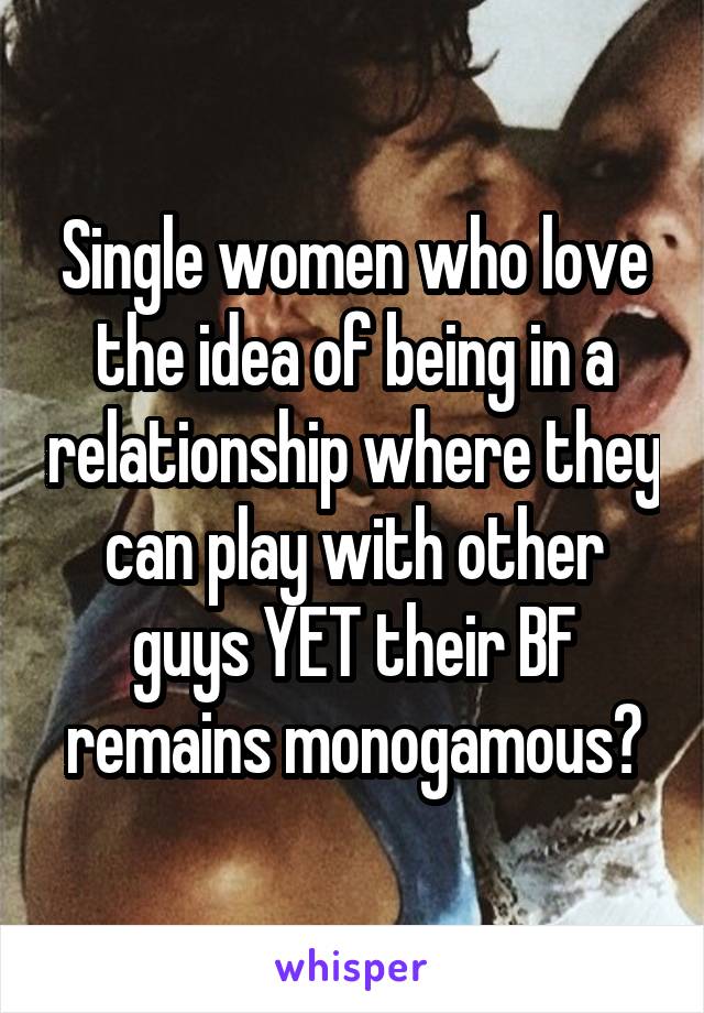 Single women who love the idea of being in a relationship where they can play with other guys YET their BF remains monogamous?