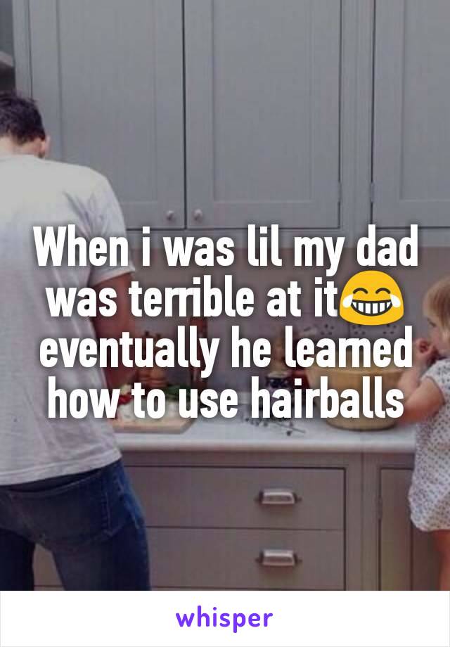 When i was lil my dad was terrible at it😂eventually he learned how to use hairballs