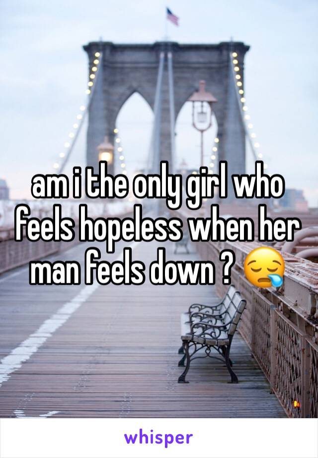 am i the only girl who feels hopeless when her man feels down ? 😪