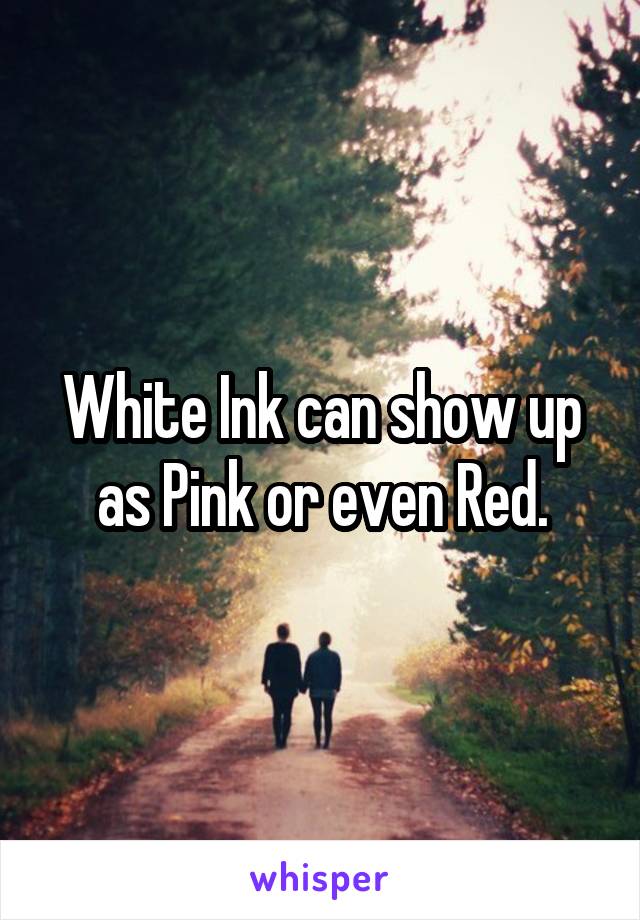 White Ink can show up as Pink or even Red.