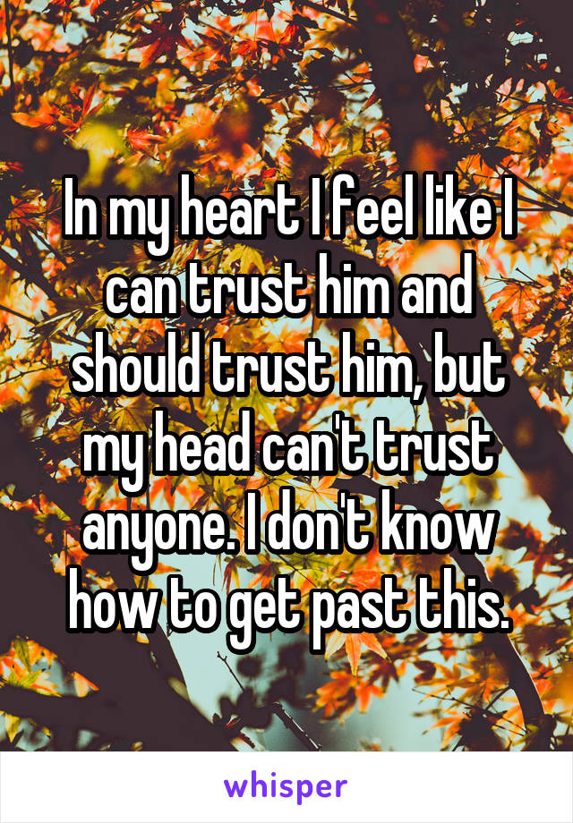 In my heart I feel like I can trust him and should trust him, but my head can't trust anyone. I don't know how to get past this.