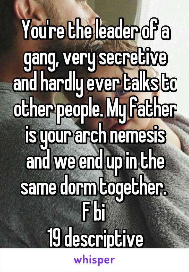 You're the leader of a gang, very secretive and hardly ever talks to other people. My father is your arch nemesis and we end up in the same dorm together. 
F bi 
19 descriptive