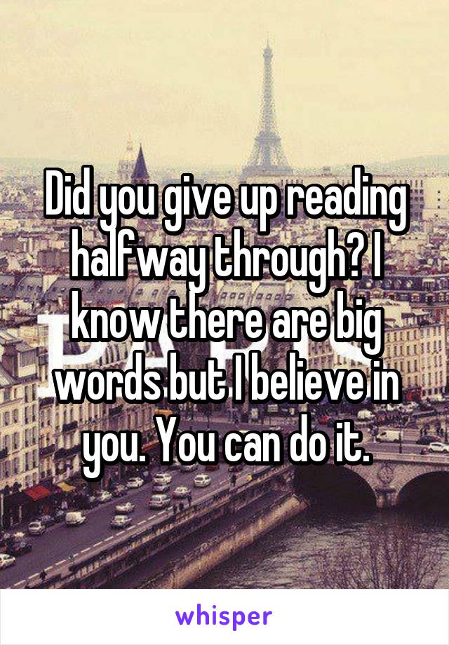 Did you give up reading halfway through? I know there are big words but I believe in you. You can do it.