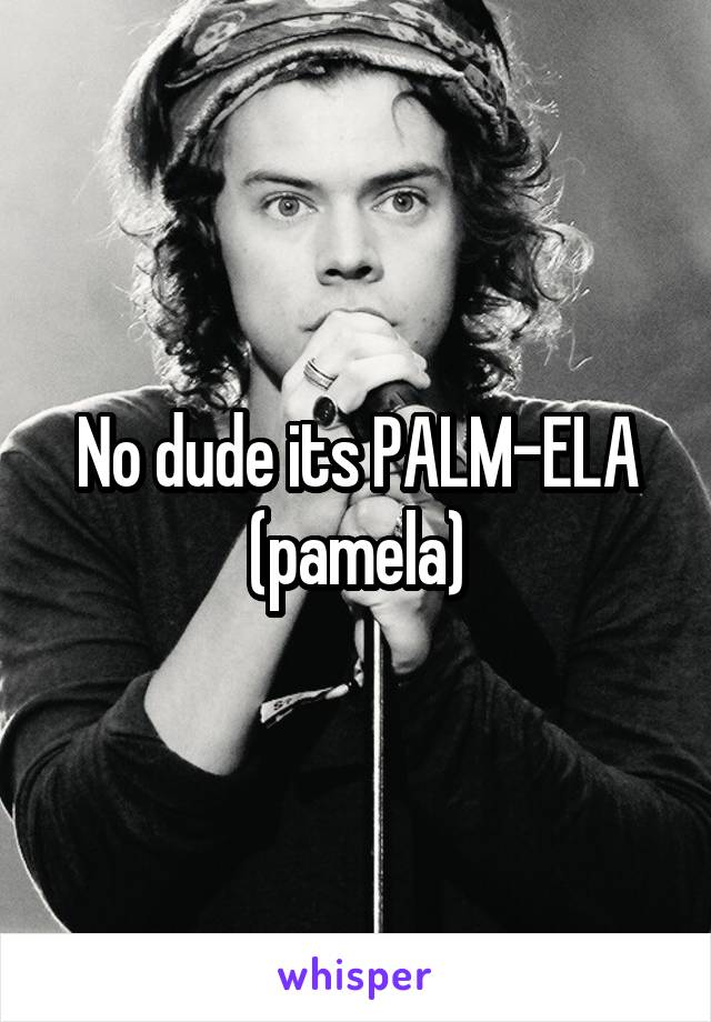 No dude its PALM-ELA (pamela)