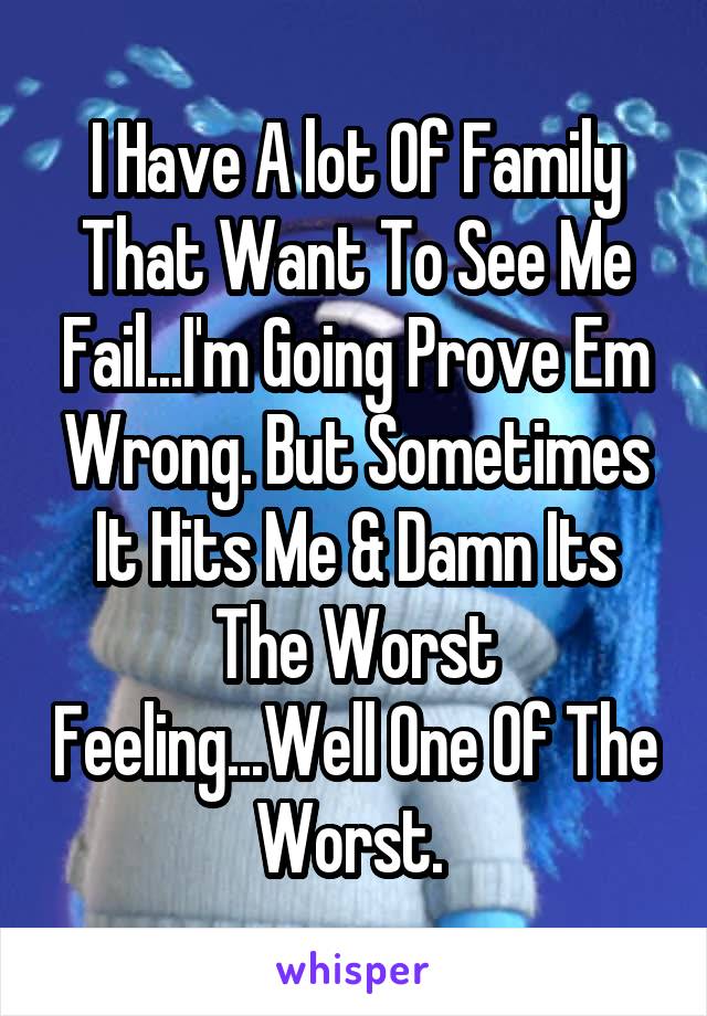 I Have A lot Of Family That Want To See Me Fail...I'm Going Prove Em Wrong. But Sometimes It Hits Me & Damn Its The Worst Feeling...Well One Of The Worst. 