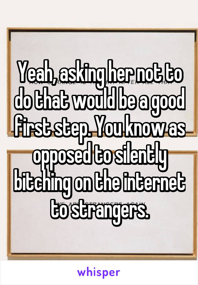 Yeah, asking her not to do that would be a good first step. You know as opposed to silently bitching on the internet to strangers.