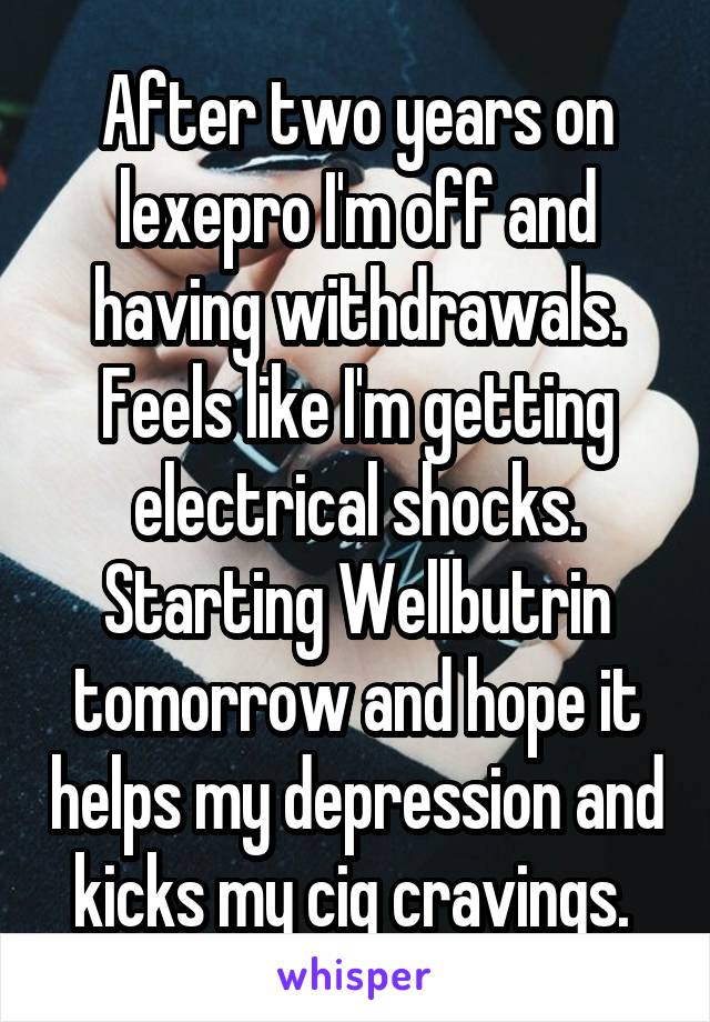 After two years on lexepro I'm off and having withdrawals. Feels like I'm getting electrical shocks. Starting Wellbutrin tomorrow and hope it helps my depression and kicks my cig cravings. 