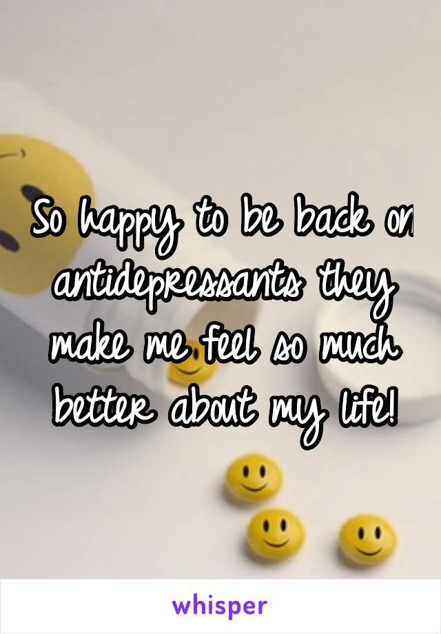 So happy to be back on antidepressants they make me feel so much better about my life!