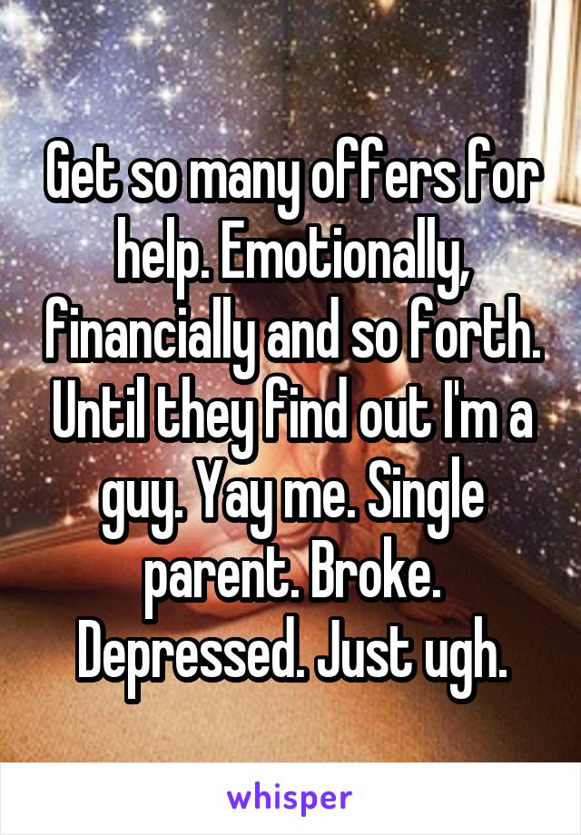 Get so many offers for help. Emotionally, financially and so forth. Until they find out I'm a guy. Yay me. Single parent. Broke. Depressed. Just ugh.