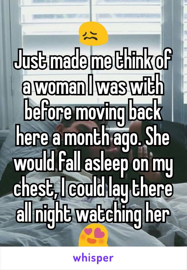 😖
Just made me think of a woman I was with before moving back here a month ago. She would fall asleep on my chest, I could lay there all night watching her
😍