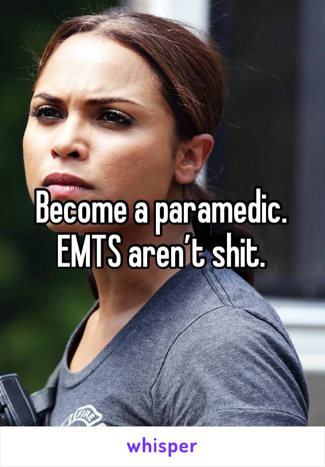 Become a paramedic. EMTS aren’t shit.