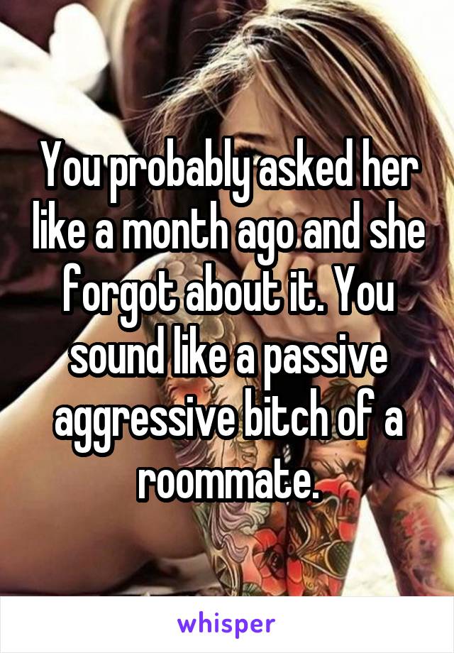 You probably asked her like a month ago and she forgot about it. You sound like a passive aggressive bitch of a roommate.