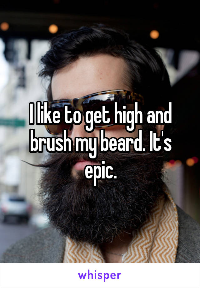 I like to get high and brush my beard. It's epic.