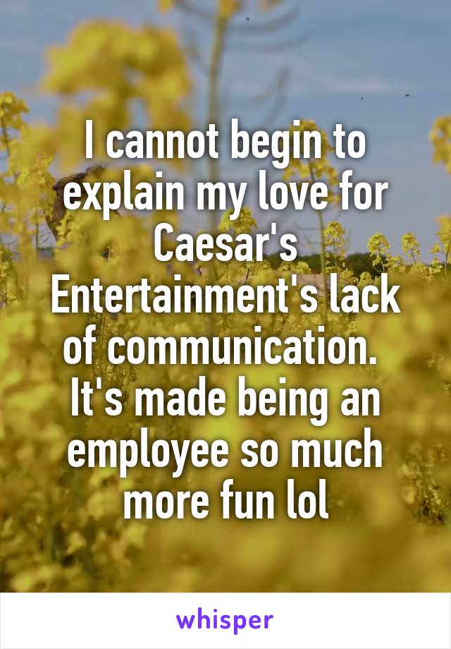 I cannot begin to explain my love for Caesar's Entertainment's lack of communication. 
It's made being an employee so much more fun lol