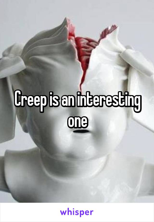 Creep is an interesting one