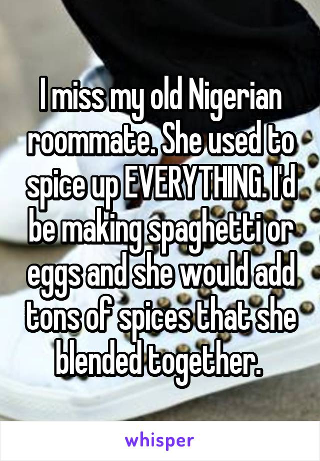 I miss my old Nigerian roommate. She used to spice up EVERYTHING. I'd be making spaghetti or eggs and she would add tons of spices that she blended together. 