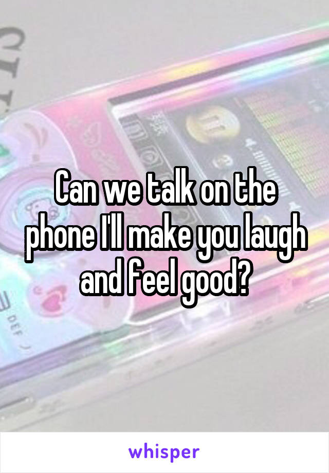 Can we talk on the phone I'll make you laugh and feel good?