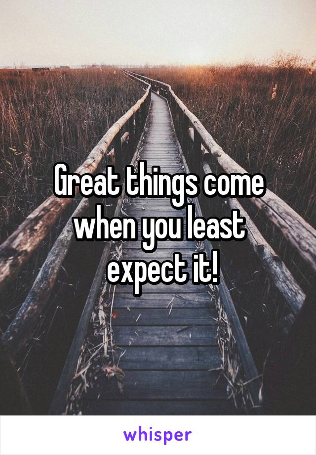 Great things come when you least
 expect it!