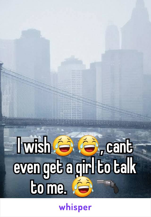 I wish😂😂, cant even get a girl to talk to me. 😂🔫