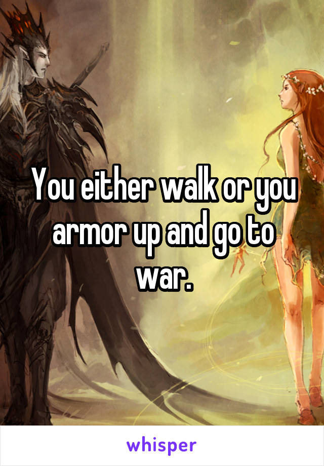 You either walk or you armor up and go to war.