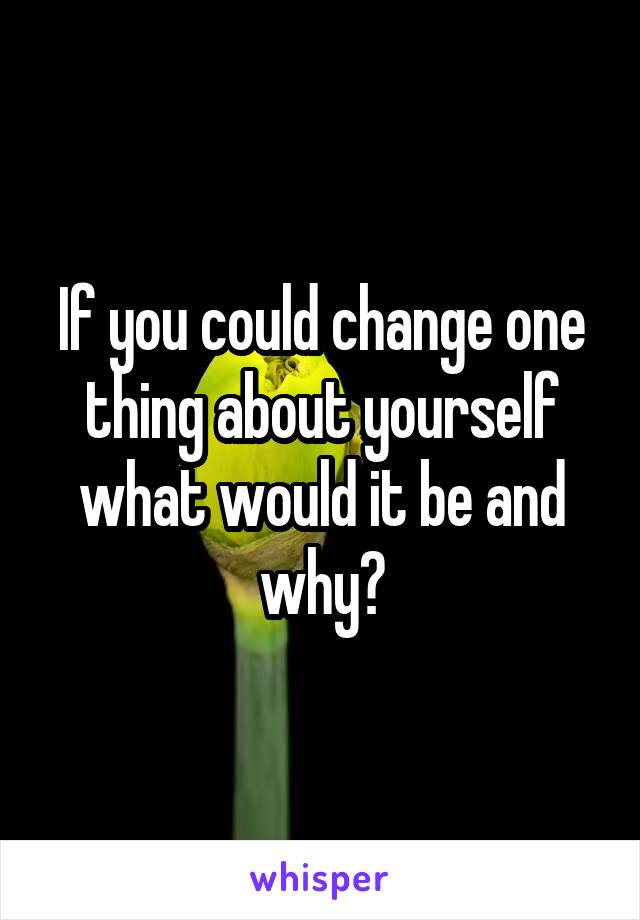 If you could change one thing about yourself what would it be and why?