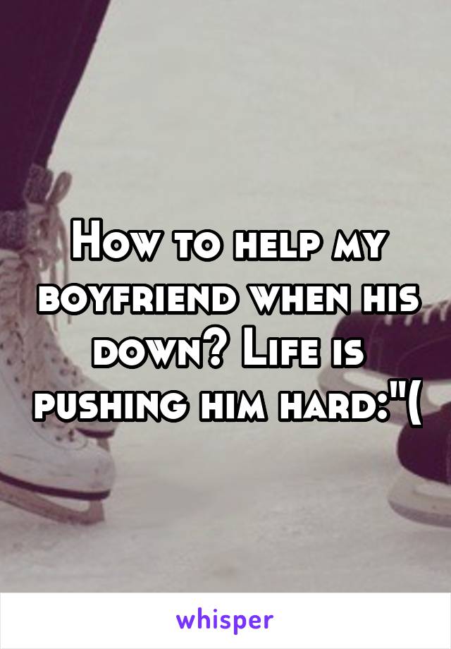 How to help my boyfriend when his down? Life is pushing him hard:"(