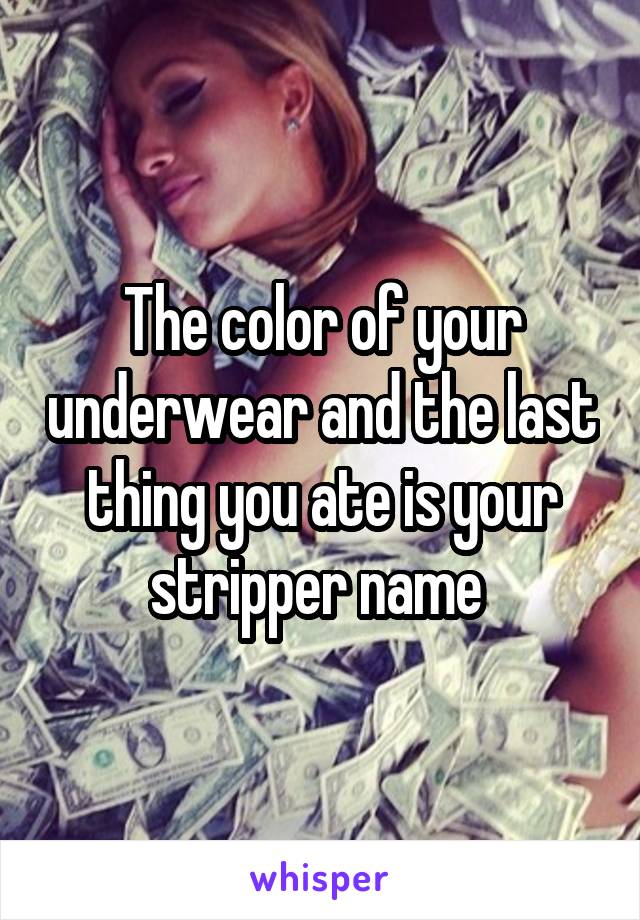 The color of your underwear and the last thing you ate is your stripper name 