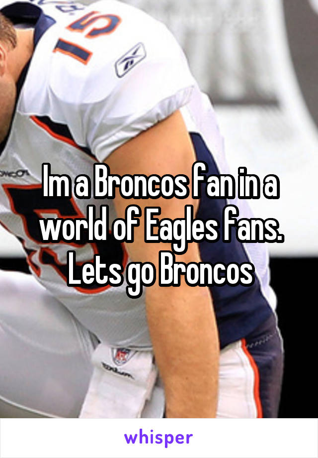 Im a Broncos fan in a world of Eagles fans. Lets go Broncos