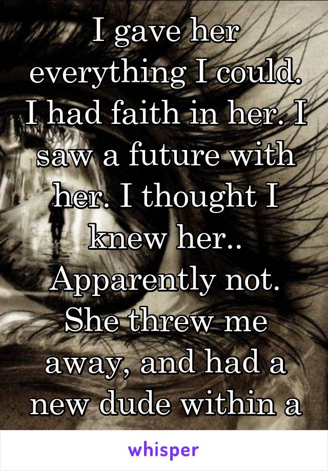 I gave her everything I could. I had faith in her. I saw a future with her. I thought I knew her.. Apparently not. She threw me away, and had a new dude within a day.