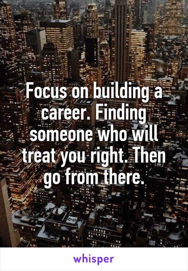 Focus on building a career. Finding someone who will treat you right. Then go from there.